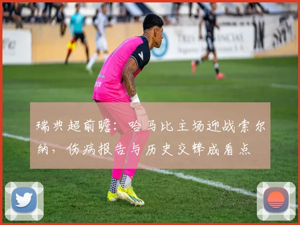瑞典超前瞻：哈马比主场迎战索尔纳，伤病报告与历史交锋成看点
