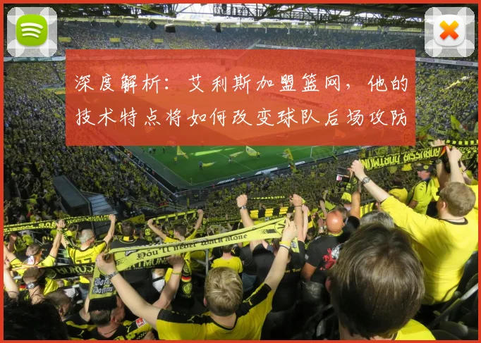 深度解析:艾利斯加盟篮网,他的技术特点将如何改变球队后场攻防格局?