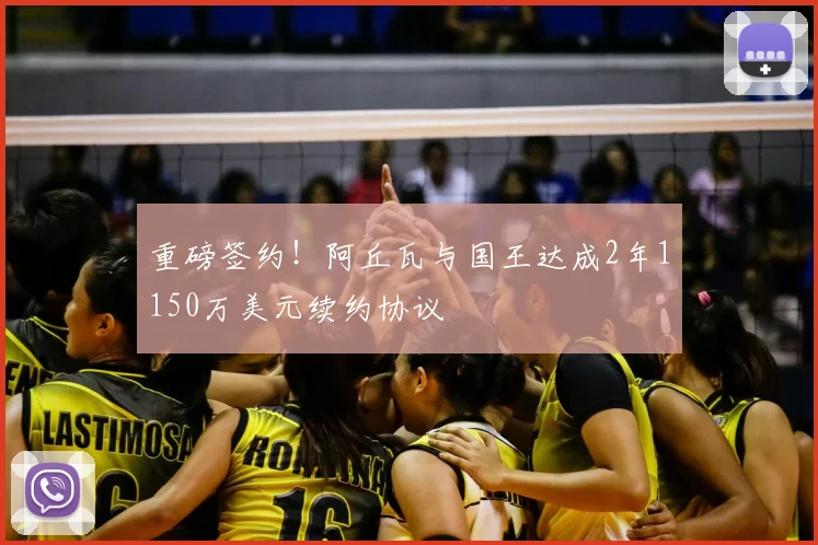 重磅签约！阿丘瓦与国王达成2年1150万美元续约协议