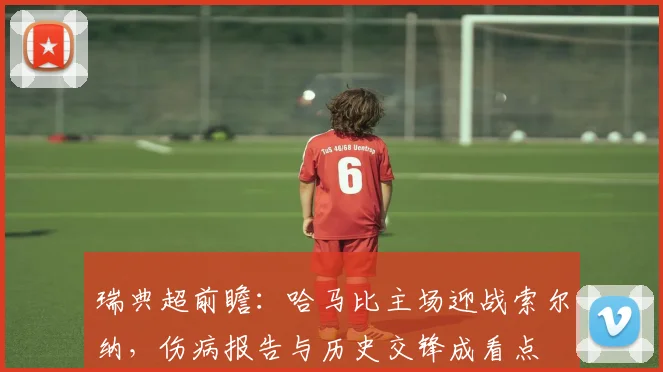 瑞典超前瞻:哈马比主场迎战索尔纳,伤病报告与历史交锋成看点