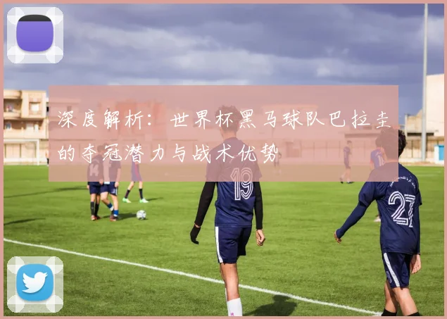 深度解析：世界杯黑马球队巴拉圭的夺冠潜力与战术优势