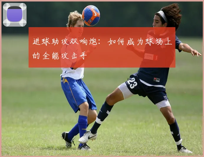进球助攻双响炮：如何成为球场上的全能攻击手