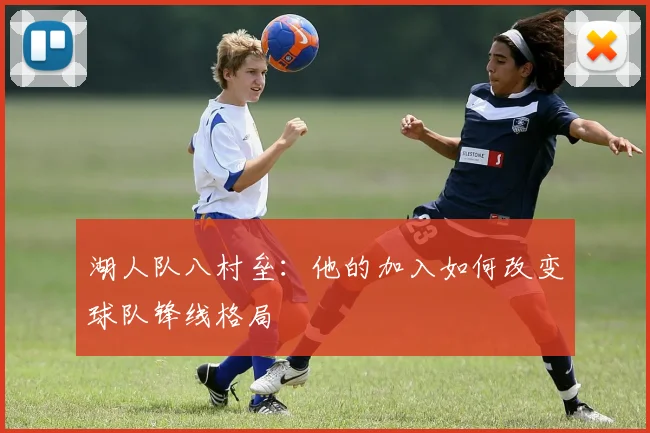 湖人队八村垒：他的加入如何改变球队锋线格局