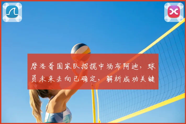 摩洛哥国家队招揽中场布阿迪,球员未来去向已确定,解析成功关键因素