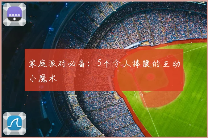 家庭派对必备：5个令人捧腹的互动小魔术