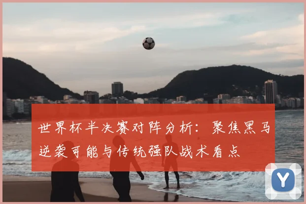 世界杯半决赛对阵分析:聚焦黑马逆袭可能与传统强队战术看点