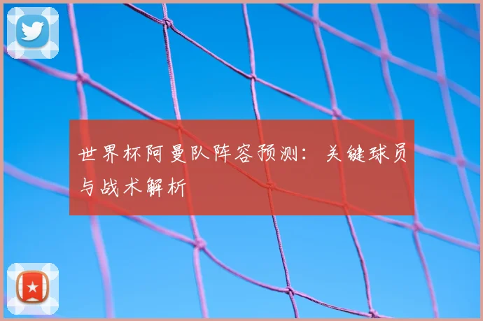 世界杯阿曼队阵容预测：关键球员与战术解析