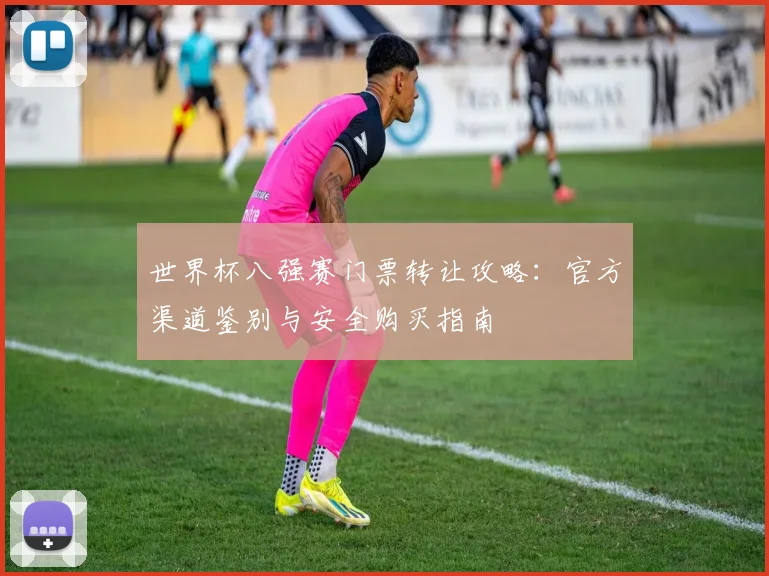世界杯八强赛门票转让攻略:官方渠道鉴别与安全购买指南